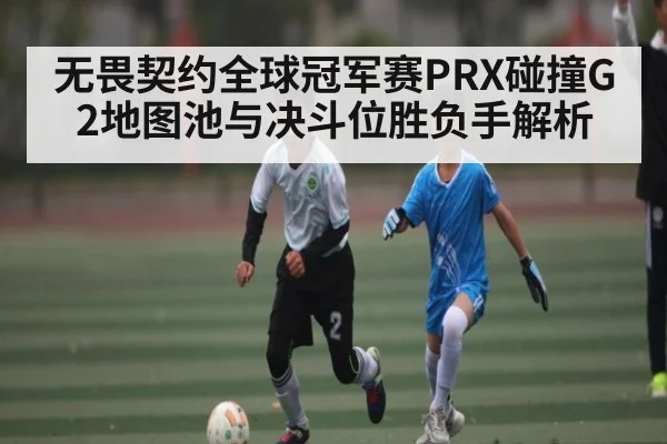 无畏契约全球冠军赛PRX碰撞G2地图池与决斗位胜负手解析（kaiyun）