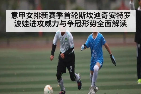 意甲女排新赛季首轮斯坎迪奇安特罗波娃进攻威力与争冠形势全面解读（kaiyun）