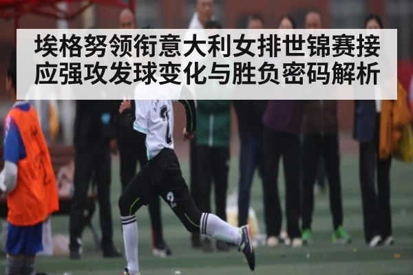 埃格努领衔意大利女排世锦赛接应强攻发球变化与胜负密码解析（kaiyun）