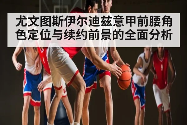 尤文图斯伊尔迪兹意甲前腰角色定位与续约前景的全面分析（kaiyun）