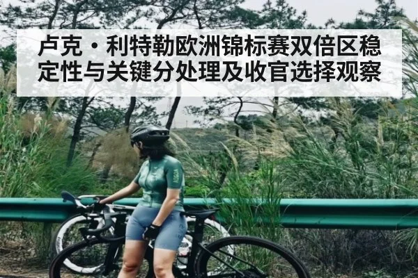 卢克·利特勒欧洲锦标赛双倍区稳定性与关键分处理及收官选择观察（kaiyun）